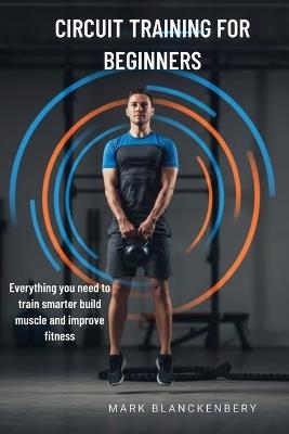 Circuit Training for Beginners: Everything you need to train smarter build muscle and improve fitness - Mark Blanckenbery - cover