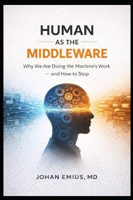 Human As the Middleware: Why We Are Doing the Machine's Work - and How to Stop - Johan Emius - cover