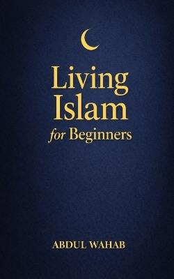 Living Islam for Beginners: A Practical Next Step for New Muslims to Practice Daily Salah, Build Faith Habits, and Grow in Confidence-Without Overwhelm - Abdul Wahab - cover
