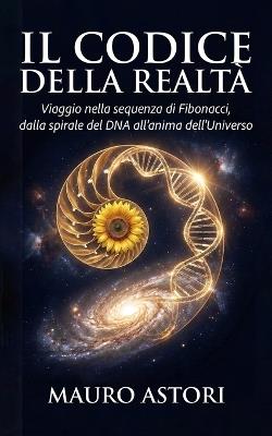 Il codice della realtà: Viaggio nella sequenza di Fibonacci, dalla spirale del DNA all'anima dell'Universo - Mauro Astori - cover