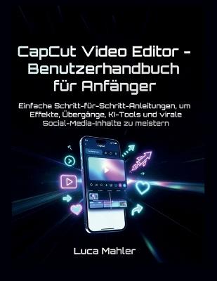 CapCut Video Editor - Benutzerhandbuch für Anfänger: Einfache Schritt-für-Schritt-Anleitungen, um Effekte, Übergänge, KI-Tools und virale Social-Media-Inhalte zu meistern - Luca Mahler - cover