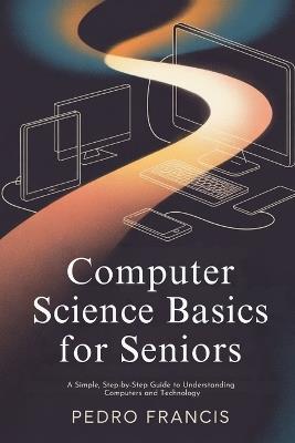 Computer Science Basics for Seniors: A Simple, Step-by-Step Guide to Understanding Computers and Technology - Pedro Francis - cover