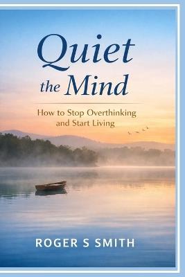 Quiet the Mind: How to Stop Overthinking and Start Living - Roger S Smith - cover