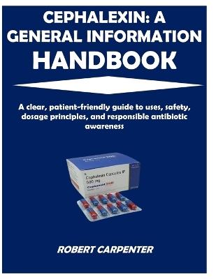 Cephalexin: A GENERAL INFORMATION HANDBOOK: A clear, patient-friendly guide to uses, safety, dosage principles, and responsible antibiotic awareness - Robert Carpenter - cover