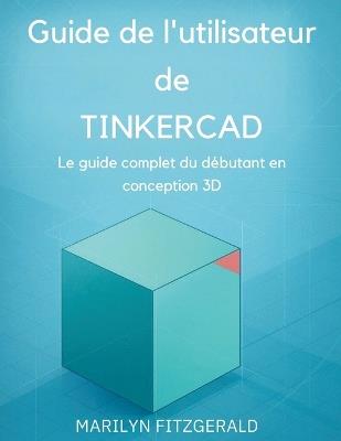 Guide de l'utilisateur de Tinkercad: Le guide complet du débutant en conception 3D - Marilyn Fitzgerald - cover