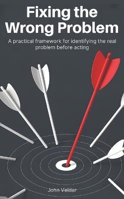 Fixing the Wrong Problem: A Practical Framework for Identifying the Real Problem Before Acting - John Veldar - cover