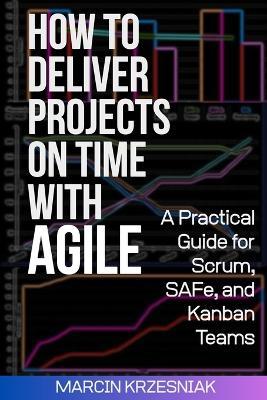 How to Deliver Projects on Time with Agile: A Practical Guide for Scrum, SAFe, and Kanban Teams - Marcin Krzesniak - cover