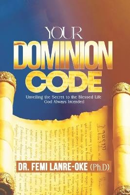 Your Dominion Code: Unveiling the Secret to the Blessed Life God Always Intended - Femi Lanre-Oke - cover