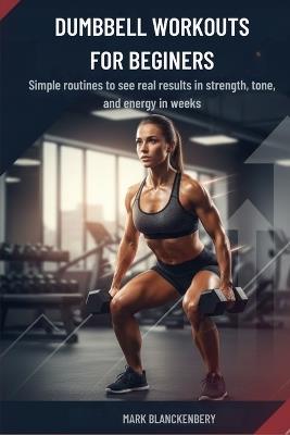 Dumbbell Workouts for Beginners: Simple routines to see real results in strength, tone, and energy in weeks - Mark Blanckenbery - cover