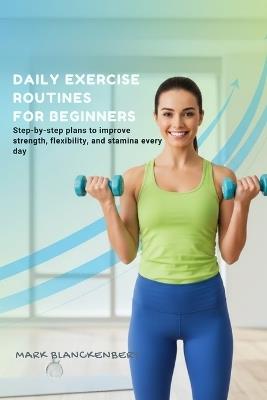 Daily Exercise Routines for Beginners: Step-by-step plans to improve strength, flexibility, and stamina every day - Mark Blanckenbery - cover