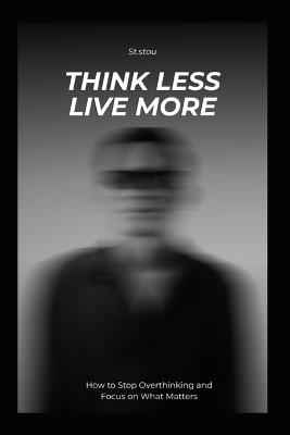 Think Less Live More: How to Stop Overthinking and Focus on What Matters - Mustafa Aziz Bouali - cover