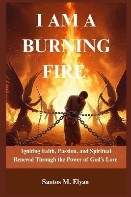 I Am a Burning Fire: Igniting Faith, Passion, and Spiritual Renewal Through the Power of God's Love - Santos M Elyan - cover
