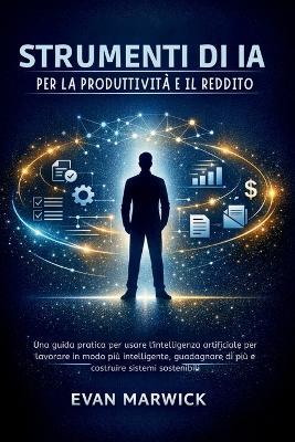 Strumenti di ia per la Produttività e il Reddito: Una guida pratica per usare l'intelligenza artificiale per lavorare in modo più intelligente, guadagnare di più e costruire sistemi sostenibili - Evan Marwick - cover