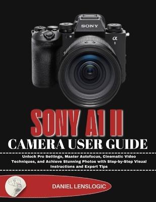 Sony A1 II Camera User Guide: Unlock Pro Settings, Master Autofocus, Cinematic Video Techniques, and Achieve Stunning Photos with Step-by-Step Visual Instructions and Expert Tips - Daniel Lenslogic - cover