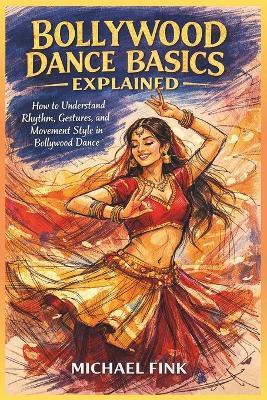Bollywood Dance Basics Explained: How to Understand Rhythm, Gestures, and Movement Style in Bollywood Dance - Michael Fink - cover