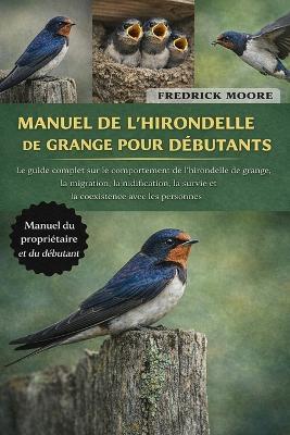 Manuel de l'Hirondelle de Grange Pour Débutants: Le guide complet sur le comportement de l'hirondelle de grange, la migration, la nidification, la survie et la coexistence avec les personnes - Fredrick Moore - cover