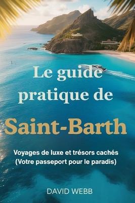 Le guide pratique de Saint-Barth: Voyages de luxe et trésors cachés (Votre passeport pour le paradis) - David Webb - cover