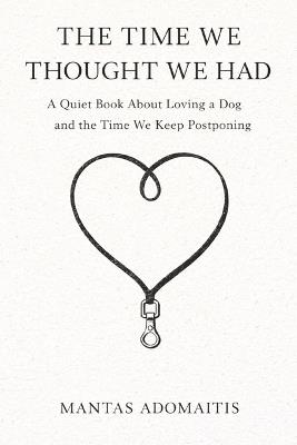 The Time We Thought We Had: A Quiet Book About Loving a Dog and the Time We Keep Postponing - Mantas Adomaitis - cover
