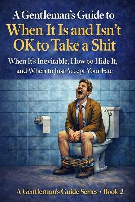 A Gentleman's Guide to When It Is and Isn't OK to Take a Shit: When It's Inevitable, How to Hide It, and When to Just Accept Your Fate - Matthew McMillan - cover