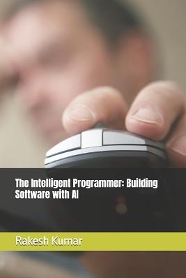 The Intelligent Programmer: Building Software with AI - Rakesh Kumar - cover