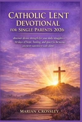 Catholic Lent Devotional for Single Parents 2026: discover divine strength for your daily struggles-40 days of hope, healing, and grace for the journey you never expected to walk alone - Marian Crossley - cover