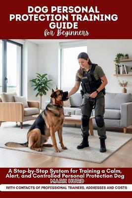 Dog Personal Protection Training Guide for Beginners: A Step-by-Step System for Training a Calm, Alert, and Controlled Personal Protection Dogs - Mark Hurd - cover