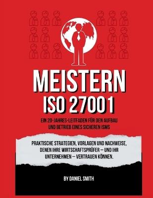 ISO 27001 meistern: Ein 20-Jahres-Leitfaden für den Aufbau und Betrieb eines sicheren ISMS: Praktische Strategien, Vorlagen und Nachweise, denen Ihre Wirtschaftsprüfer - Daniel Smith - cover
