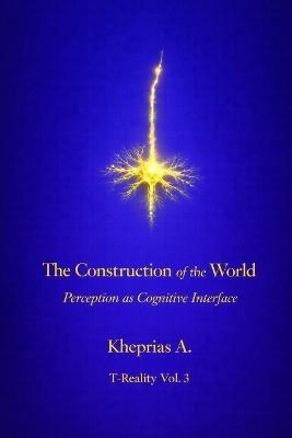 The Construction of the World: Perception as a Cognitive Interface - Kheprias A - cover