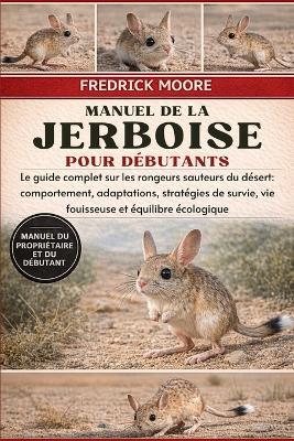 Manuel de la Jerboise Pour Débutants: Le guide complet sur les rongeurs sauteurs du désert: comportement, adaptations, stratégies de survie, vie fouisseuse et équilibre écologique - Fredrick Moore - cover