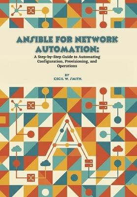 Ansible for Network Automation: A Step-by-Step Guide to Automating Configuration, Provisioning, and Operations - Cecil W Smith - cover