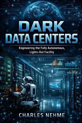 Dark Data Centers: Engineering the Fully Autonomous, Lights-Out Facility - Charles Nehme - cover