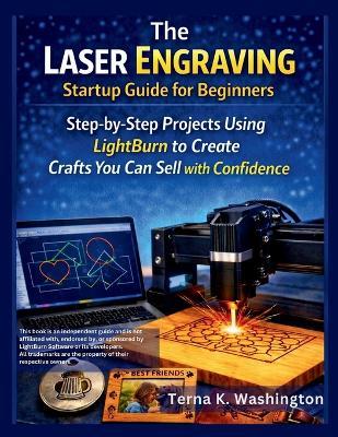 The Laser Engraving Startup Guide for Beginners: Step-by-Step Projects Using LightBurn to Create Crafts You Can Sell with Confidence - Terna K Washington - cover