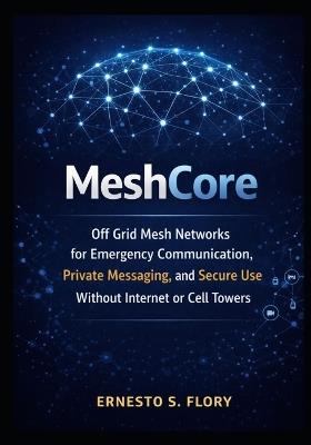 MeshCore: Off Grid Mesh Networks for Emergency Communication, Private Messaging, and Secure Use Without Internet or Cell Towers - Ernesto S Flory - cover