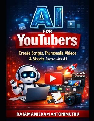 AI for YouTubers: Create Scripts, Thumbnails, Videos & Shorts Faster with AI - Rajamanickam Antonimuthu - cover