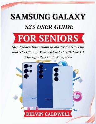 Samsung Galaxy S25 User Guide for Seniors: Step-by-Step Instructions to Master the S25 Plus and S25 Ultra on Your Android 15 with One UI 7 for Effortless Daily Navigation - Kelvin Caldwell - cover