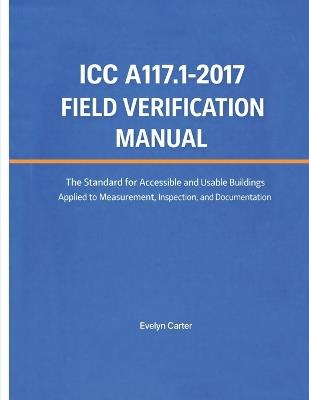 ICC A117.1-2017 Field Verification Manual: The Standard for Accessible and Usable Buildings Applied to Measurement, Inspection, and Documentation - Evelyn Carter - cover
