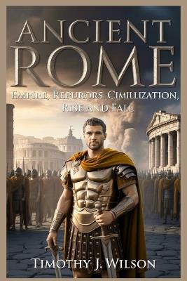 Ancient Rome: Empire, Republic, Emperors, Civilization, Rise and Fall - Timothy J Wilson - cover