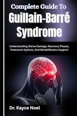 Complete Guide To Guillain-Barré Syndrome: Understanding Nerve Damage, Recovery Phases, Treatment Options, And Rehabilitation Support - Kayce Noel - cover