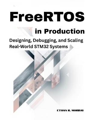 FreeRTOS in Production: Designing, Debugging, and Scaling Real-World STM32 Systems - Ethan K Morray - cover