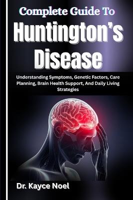Complete Guide To Huntington's Disease: Understanding Symptoms, Genetic Factors, Care Planning, Brain Health Support, And Daily Living Strategies - Kayce Noel - cover
