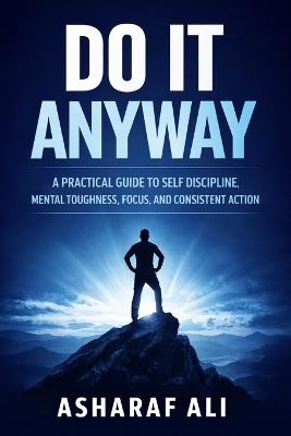 Do It Anyway: A Practical Guide to Self Discipline, Mental Toughness, Focus, and Consistent Action That Helps Ordinary People Overcome Procrastination and Build a Strong, Successful Life - Asharaf Ali - cover
