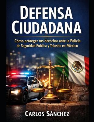 Defensa Cuidadana: Cómo proteger tus derechos ante la Policía de Seguridad Pública y Tránsito en México. - Carlos Sanchez - cover