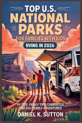Top U.S. National Parks for Families with Kids RVing in 2026: RV Tips, Family Tips, Campsites, and Kid-Friendly Adventures - Daniel K Sutton - cover