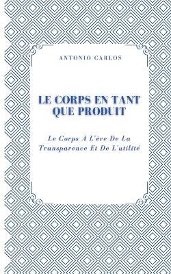 Le Corps En Tant Que Produit: Le Corps À L'ère De La Transparence Et De L'utilité - Antonio Carlos - cover
