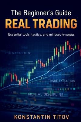 The Beginner's Guide to Real Trading: Essential tools, tactics, and mindset for newbies - Konstantin Titov - cover
