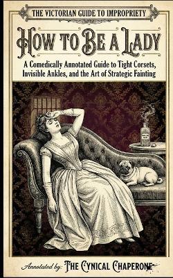 How to Be a Lady: A Comically Annotated Guide to Invisible Ankles, Strategic Fainting, and the Art of Decorative Atrophy - Barnaby Smith - cover