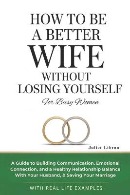 How To Be A Better Wife Without Losing Yourself (For Busy Women): A Guide to Building Communication, Emotional Connection, Healthy Relationship Balance With Your Husband, & Saving Your Marriage - Janet Libron - cover