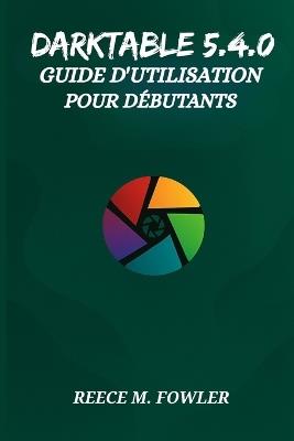 Darktable 5.4.0 Guide d'Utilisation Pour Débutants - Reece M Fowler - cover