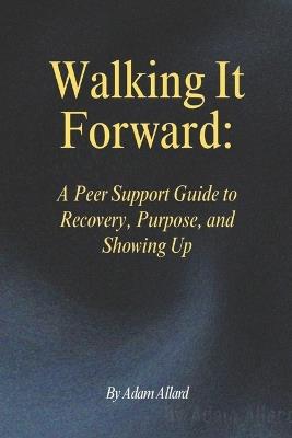 Walking It Forward: A Peer Support Guide to Recovery, Purpose, and Showing Up - Adam Allard - cover