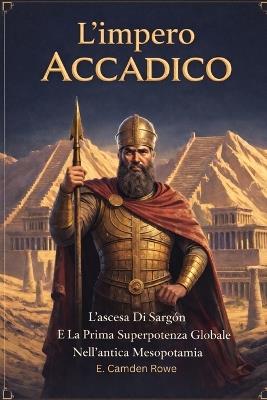 L'impero Accadico: L'ascesa Di Sargon E La Prima Superpotenza Globale Nell'antica Mesopotamia - E Camden Rowe - cover